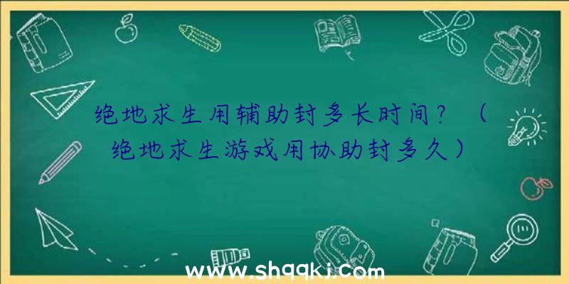 绝地求生用辅助封多长时间？（绝地求生游戏用协助封多久）